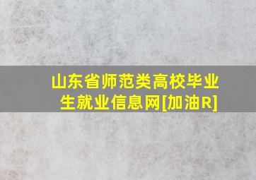 山东省师范类高校毕业生就业信息网[加油R]